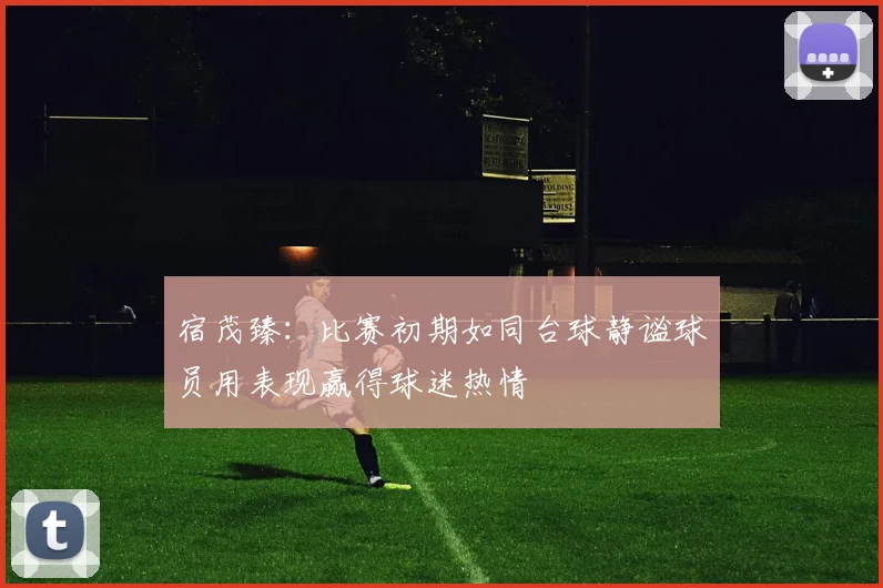 宿茂臻：比赛初期如同台球静谧球员用表现赢得球迷热情