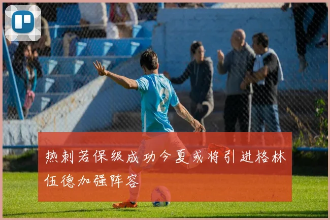 热刺若保级成功今夏或将引进格林伍德加强阵容
