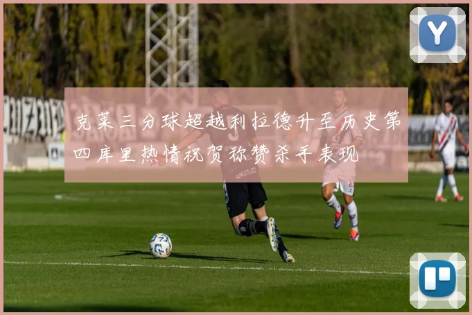 克莱三分球超越利拉德升至历史第四库里热情祝贺称赞杀手表现