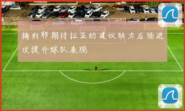 梅利耶期待拉亚的建议助力后场进攻提升球队表现