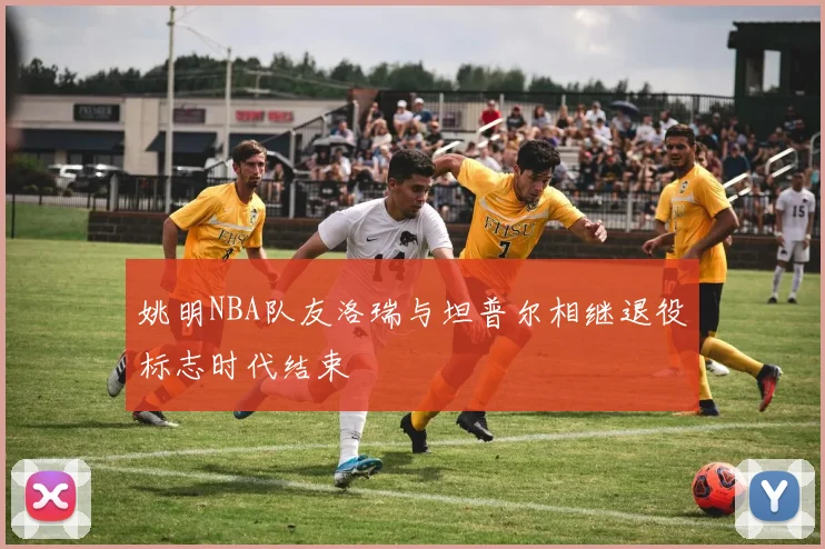 姚明NBA队友洛瑞与坦普尔相继退役标志时代结束