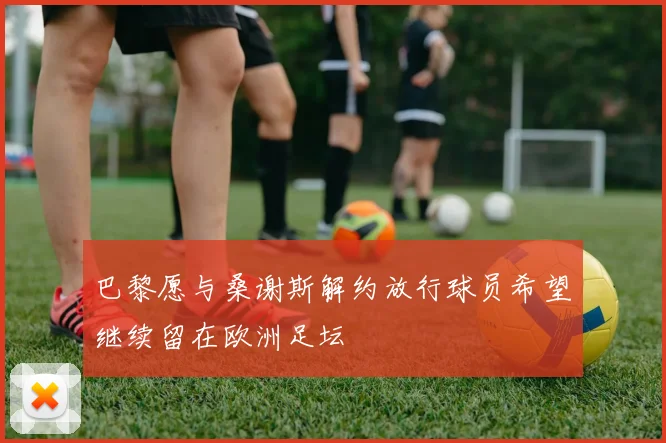 巴黎愿与桑谢斯解约放行球员希望继续留在欧洲足坛