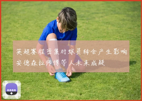 英超赛程密集对球员转会产生影响安德森拉师傅等人未来成疑
