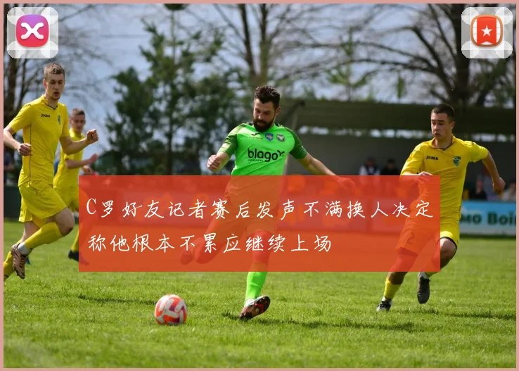 C罗好友记者赛后发声不满换人决定称他根本不累应继续上场