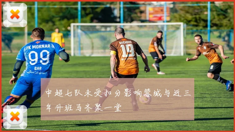 中超七队未受扣分影响蓉城与近三年升班马齐聚一堂