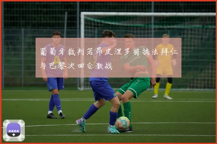 葡萄牙裁判若昂皮涅罗将执法拜仁与巴黎次回合激战