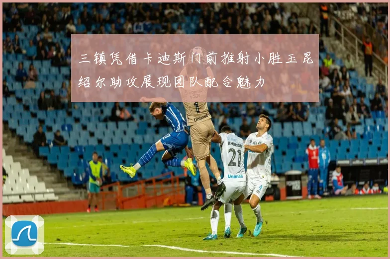 三镇凭借卡迪斯门前推射小胜玉昆绍尔助攻展现团队配合魅力