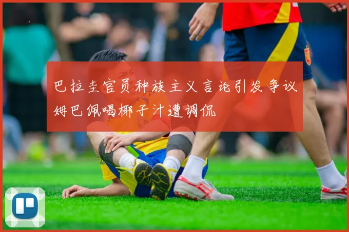 巴拉圭官员种族主义言论引发争议姆巴佩喝椰子汁遭调侃