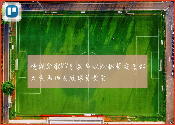 德佩新歌MV引发争议科林蒂安总部火灾画面或致球员受罚
