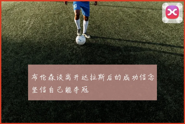 布伦森谈离开达拉斯后的成功信念坚信自己能夺冠