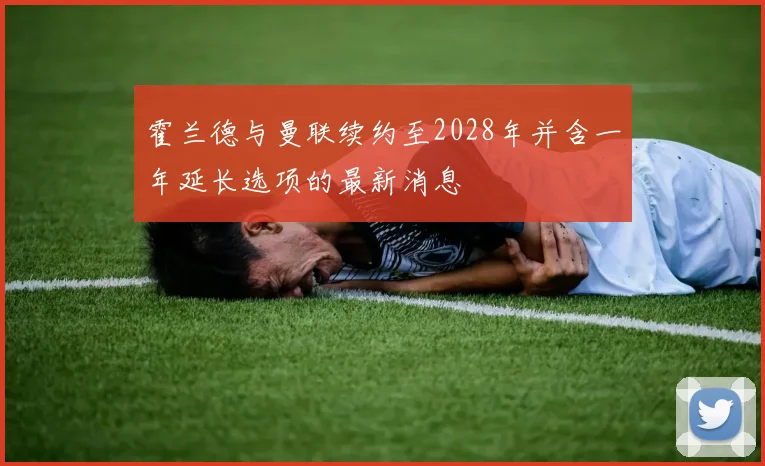 霍兰德与曼联续约至2028年并含一年延长选项的最新消息