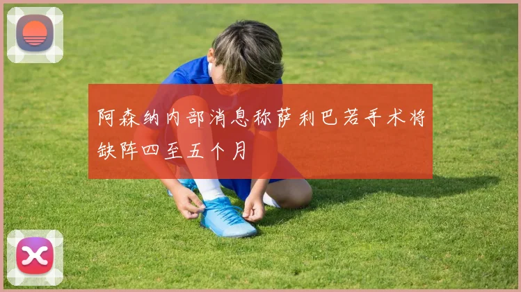 阿森纳内部消息称萨利巴若手术将缺阵四至五个月