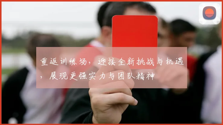 重返训练场，迎接全新挑战与机遇，展现更强实力与团队精神