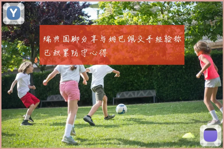 瑞典国脚分享与姆巴佩交手经验称已积累防守心得