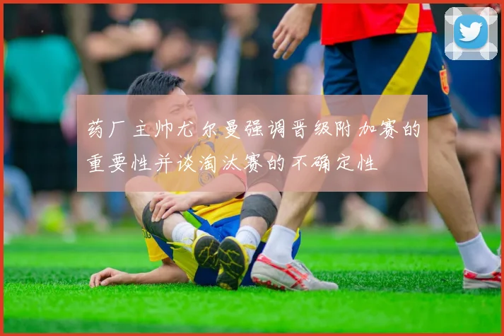 药厂主帅尤尔曼强调晋级附加赛的重要性并谈淘汰赛的不确定性
