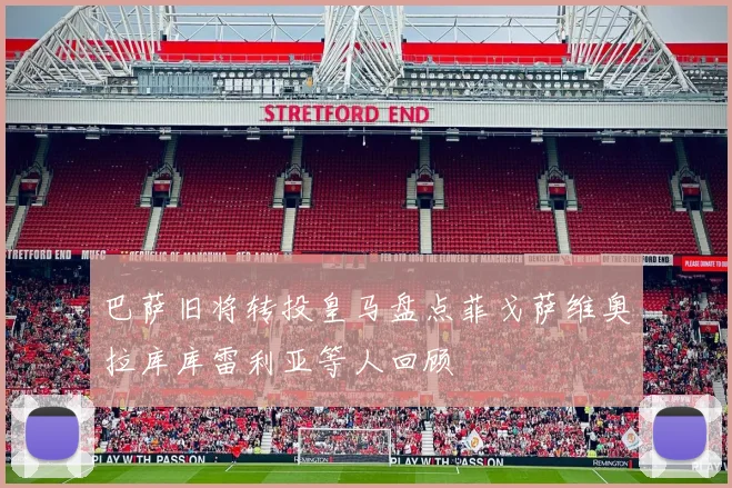 巴萨旧将转投皇马盘点菲戈萨维奥拉库库雷利亚等人回顾