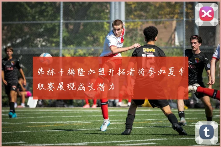 弗林卡梅隆加盟开拓者将参加夏季联赛展现成长潜力
