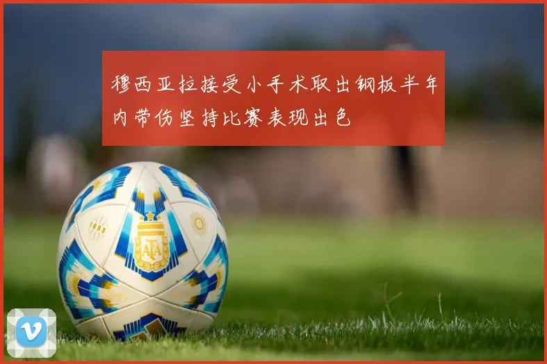 穆西亚拉接受小手术取出钢板半年内带伤坚持比赛表现出色