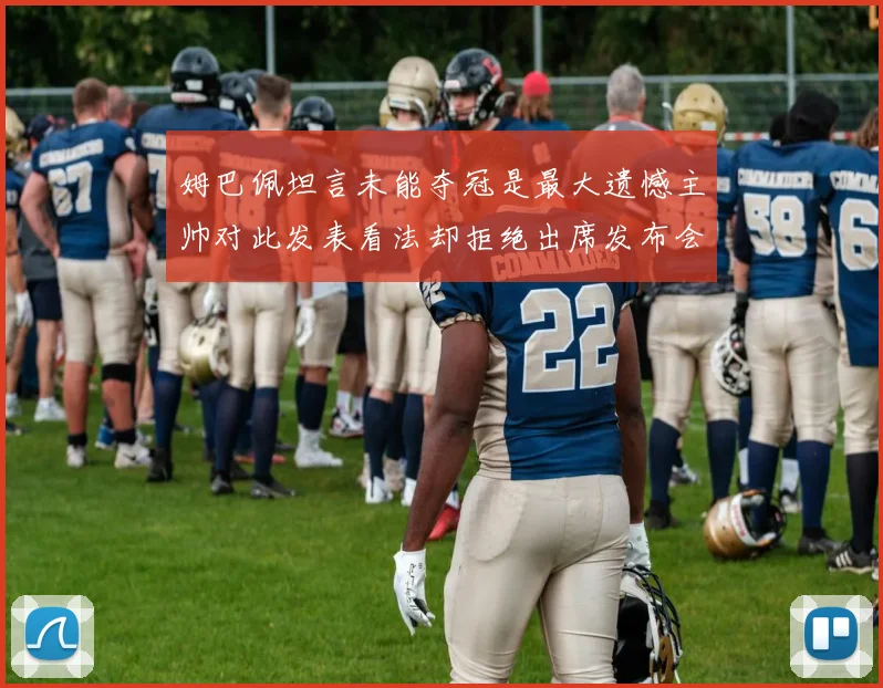 姆巴佩坦言未能夺冠是最大遗憾主帅对此发表看法却拒绝出席发布会