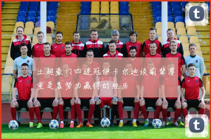 土超豪门四连冠伊卡尔迪谈前辈尊重是靠努力赢得的经历