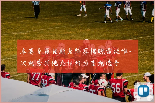 本赛季最佳新秀阵容揭晓雷诺唯一次轮秀其他九位均为首轮选手