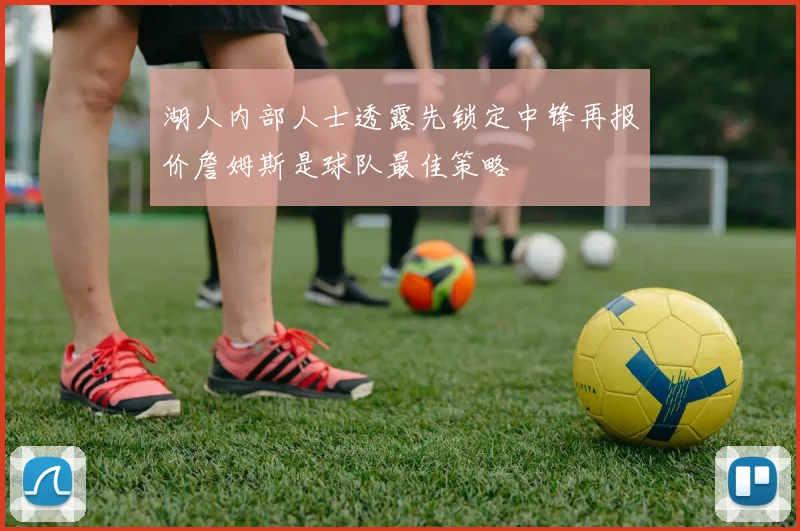 湖人内部人士透露先锁定中锋再报价詹姆斯是球队最佳策略